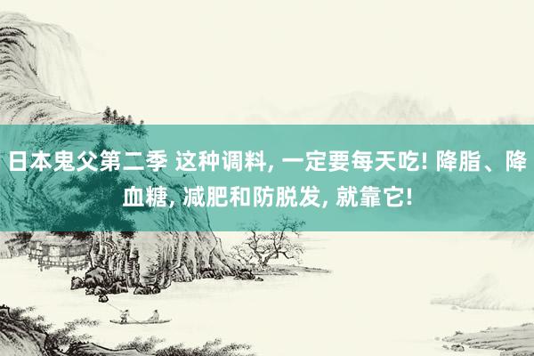 日本鬼父第二季 这种调料， 一定要每天吃! 降脂、降血糖， 减肥和防脱发， 就靠它!