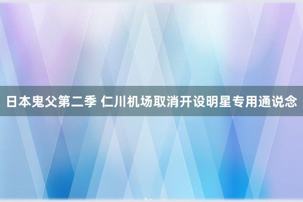 日本鬼父第二季 仁川机场取消开设明星专用通说念