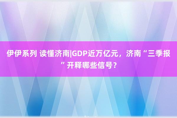 伊伊系列 读懂济南|GDP近万亿元，济南“三季报”开释哪些信号？