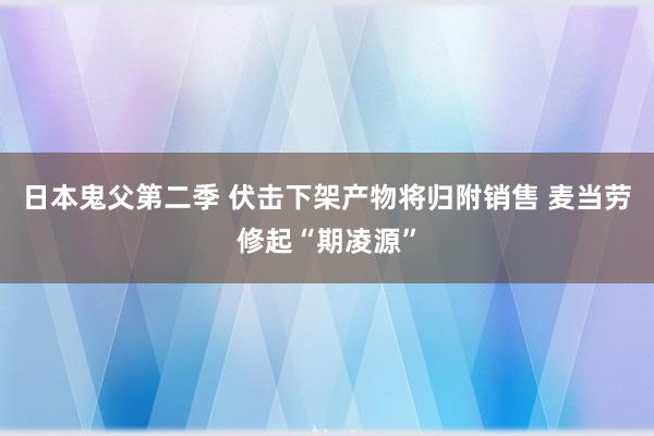 日本鬼父第二季 伏击下架产物将归附销售 麦当劳修起“期凌源”