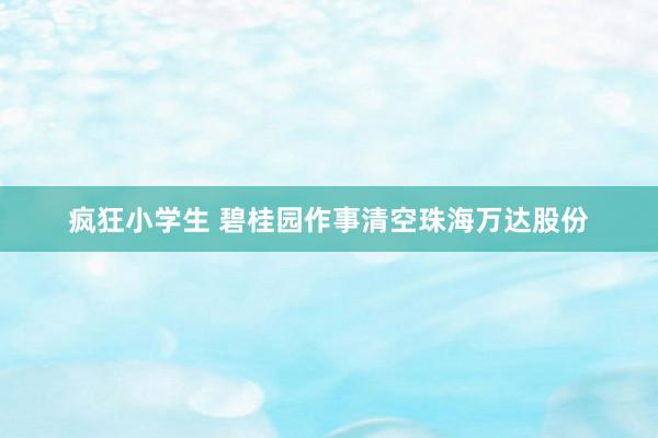 疯狂小学生 碧桂园作事清空珠海万达股份