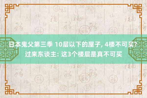 日本鬼父第三季 10层以下的屋子， 4楼不可买? 过来东谈主: 这3个楼层是真不可买