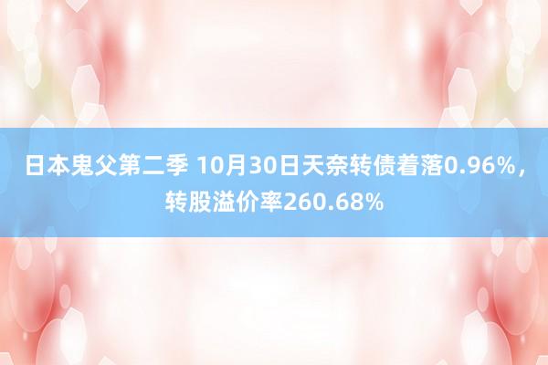 日本鬼父第二季 10月30日天奈转债着落0.96%，转股溢价率260.68%