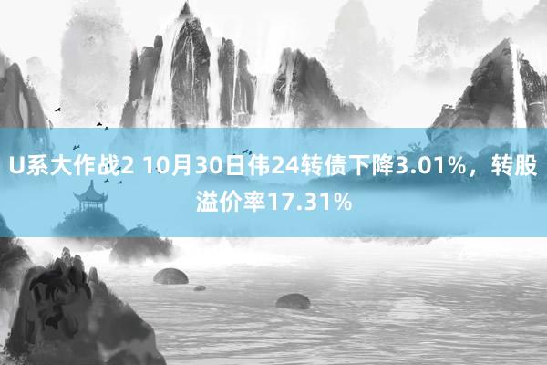 U系大作战2 10月30日伟24转债下降3.01%，转股溢价率17.31%