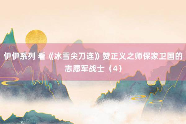 伊伊系列 看《冰雪尖刀连》赞正义之师保家卫国的志愿军战士（4）