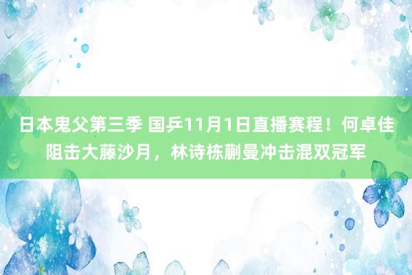 日本鬼父第三季 国乒11月1日直播赛程！何卓佳阻击大藤沙月，林诗栋蒯曼冲击混双冠军