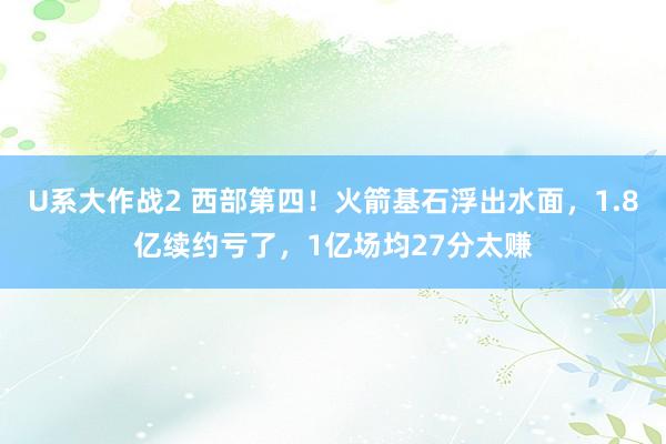 U系大作战2 西部第四！火箭基石浮出水面，1.8亿续约亏了，1亿场均27分太赚