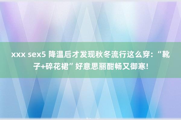 xxx sex5 降温后才发现秋冬流行这么穿: “靴子+碎花裙”好意思丽酣畅又御寒!