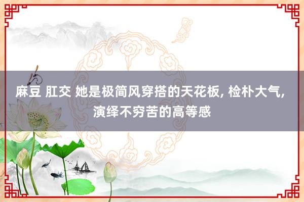 麻豆 肛交 她是极简风穿搭的天花板， 检朴大气， 演绎不穷苦的高等感