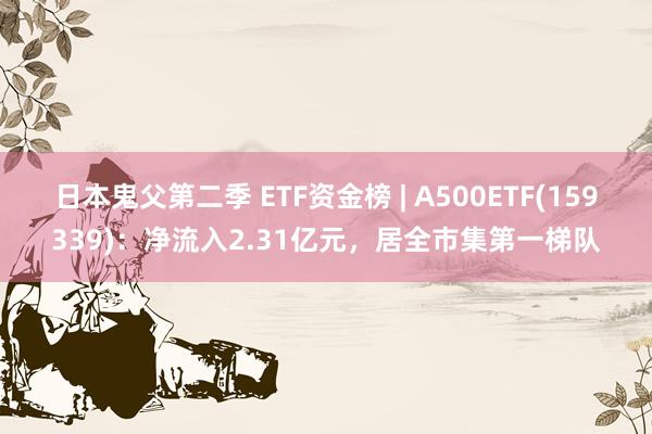 日本鬼父第二季 ETF资金榜 | A500ETF(159339)：净流入2.31亿元，居全市集第一梯队