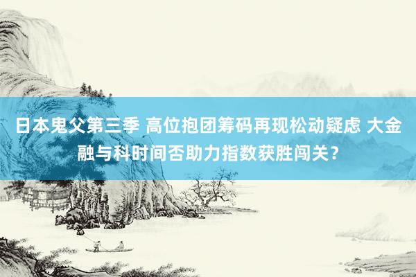 日本鬼父第三季 高位抱团筹码再现松动疑虑 大金融与科时间否助力指数获胜闯关？