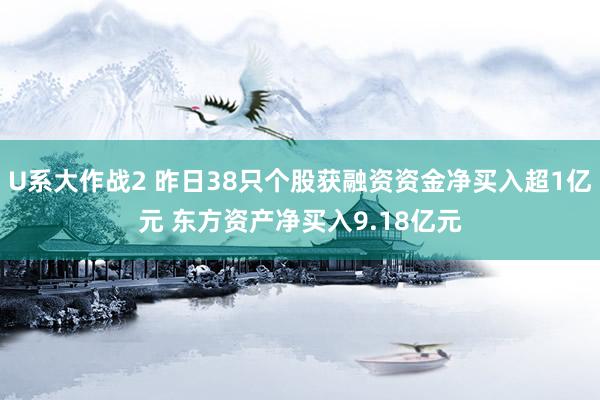 U系大作战2 昨日38只个股获融资资金净买入超1亿元 东方资产净买入9.18亿元