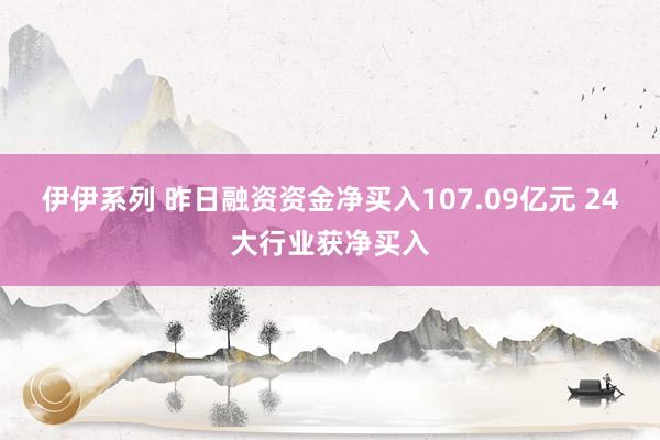 伊伊系列 昨日融资资金净买入107.09亿元 24大行业获净买入