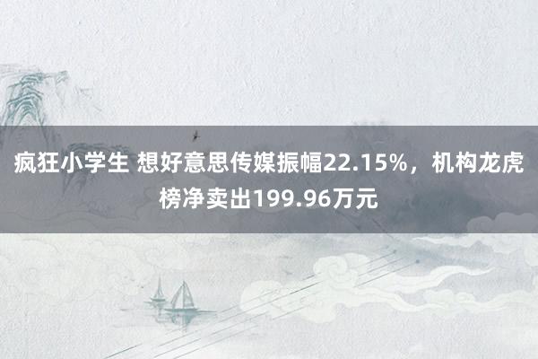 疯狂小学生 想好意思传媒振幅22.15%，机构龙虎榜净卖出199.96万元