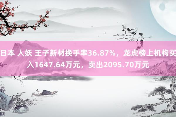 日本 人妖 王子新材换手率36.87%，龙虎榜上机构买入1647.64万元，卖出2095.70万元