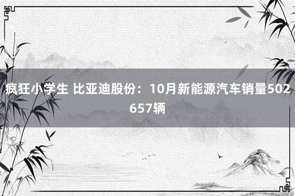 疯狂小学生 比亚迪股份：10月新能源汽车销量502657辆