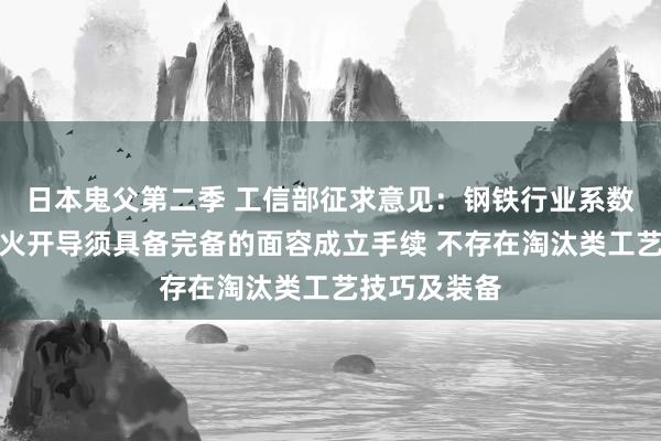 日本鬼父第二季 工信部征求意见：钢铁行业系数冶真金不怕火开导须具备完备的面容成立手续 不存在淘汰类工艺技巧及装备