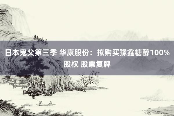 日本鬼父第三季 华康股份：拟购买豫鑫糖醇100%股权 股票复牌