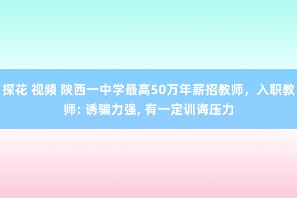 探花 视频 陕西一中学最高50万年薪招教师，入职教师: 诱骗力强， 有一定训诲压力