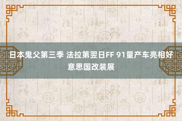 日本鬼父第三季 法拉第翌日FF 91量产车亮相好意思国改装展