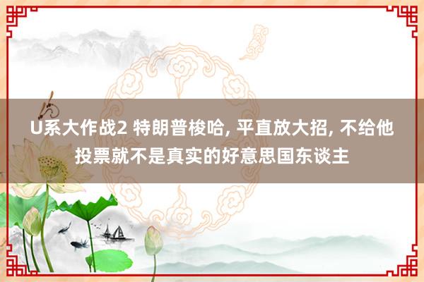 U系大作战2 特朗普梭哈， 平直放大招， 不给他投票就不是真实的好意思国东谈主