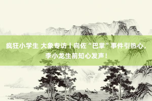 疯狂小学生 大象专访丨向佐“巴掌”事件引热心，李小龙生前知心发声！