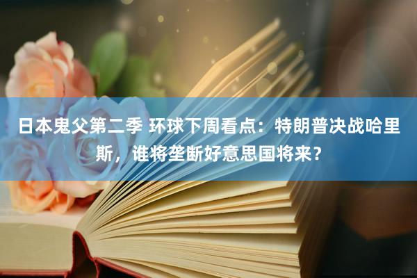 日本鬼父第二季 环球下周看点：特朗普决战哈里斯，谁将垄断好意思国将来？