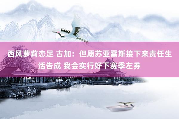 西风萝莉恋足 古加：但愿苏亚雷斯接下来责任生活告成 我会实行好下赛季左券