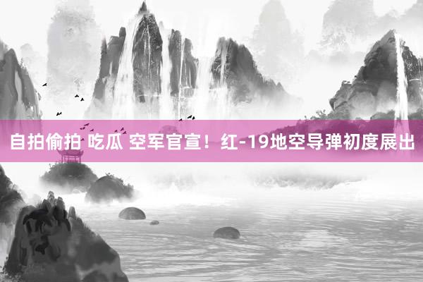 自拍偷拍 吃瓜 空军官宣！红-19地空导弹初度展出