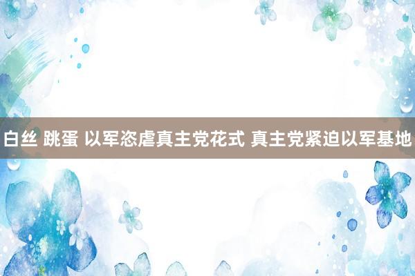 白丝 跳蛋 以军恣虐真主党花式 真主党紧迫以军基地