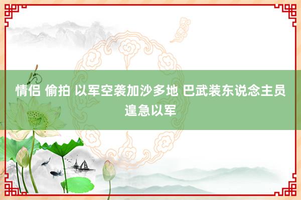 情侣 偷拍 以军空袭加沙多地 巴武装东说念主员遑急以军