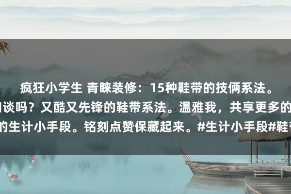 疯狂小学生 青睐装修：15种鞋带的技俩系法。 鞋带的多种系法，你知谈吗？又酷又先锋的鞋带系法。温雅我，共享更多的生计小手段。铭刻点赞保藏起来。#生计小手段#鞋带的技俩系法#生计小妙招