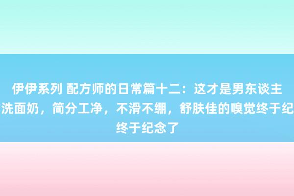 伊伊系列 配方师的日常篇十二：这才是男东谈主用的洗面奶，简分工净，不滑不绷，舒肤佳的嗅觉终于纪念了