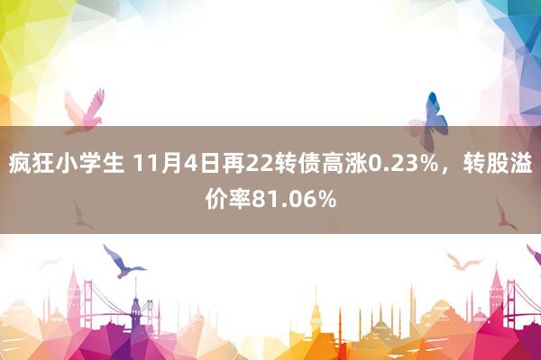 疯狂小学生 11月4日再22转债高涨0.23%，转股溢价率81.06%