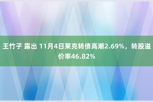 王竹子 露出 11月4日莱克转债高潮2.69%，转股溢价率46.82%