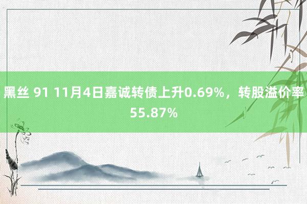 黑丝 91 11月4日嘉诚转债上升0.69%，转股溢价率55.87%