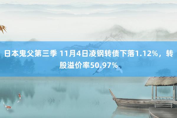 日本鬼父第三季 11月4日凌钢转债下落1.12%，转股溢价率50.97%