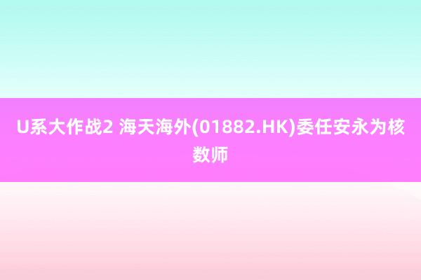 U系大作战2 海天海外(01882.HK)委任安永为核数师