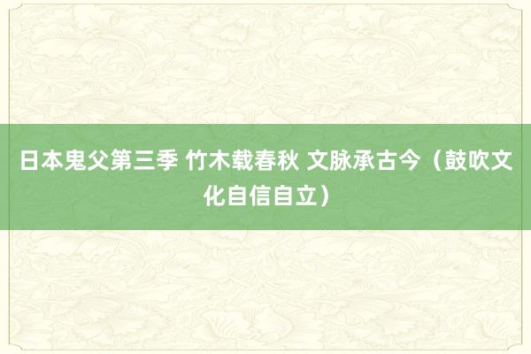 日本鬼父第三季 竹木载春秋 文脉承古今（鼓吹文化自信自立）