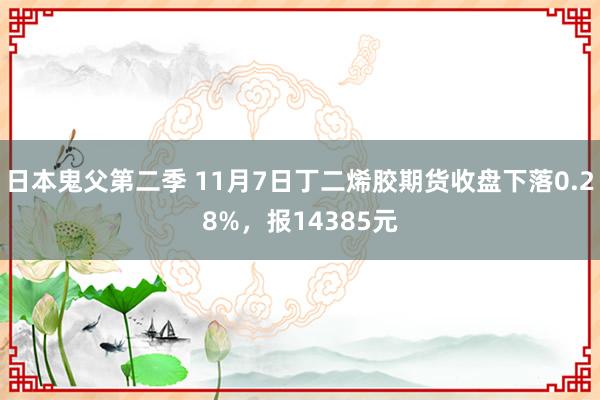 日本鬼父第二季 11月7日丁二烯胶期货收盘下落0.28%，报14385元