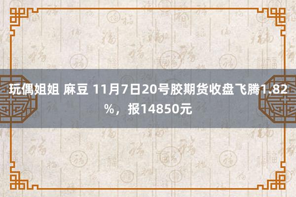 玩偶姐姐 麻豆 11月7日20号胶期货收盘飞腾1.82%，报14850元