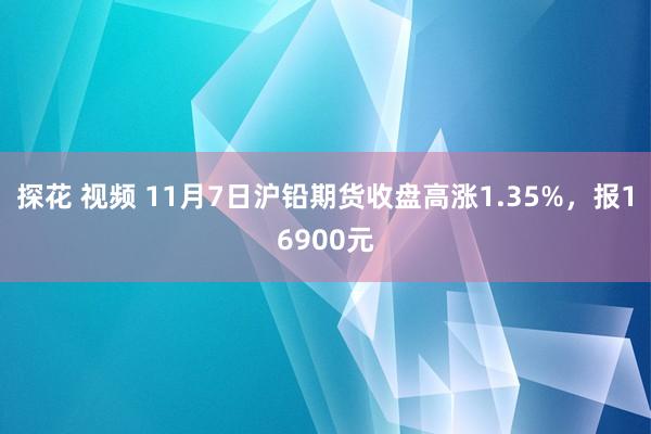 探花 视频 11月7日沪铅期货收盘高涨1.35%，报16900元