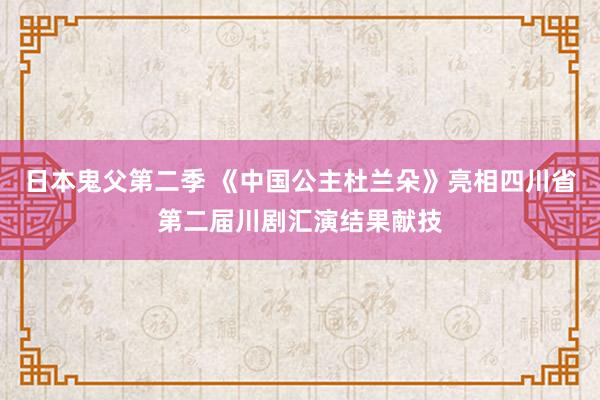 日本鬼父第二季 《中国公主杜兰朵》亮相四川省第二届川剧汇演结果献技