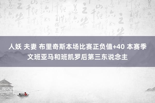 人妖 夫妻 布里奇斯本场比赛正负值+40 本赛季文班亚马和班凯罗后第三东说念主