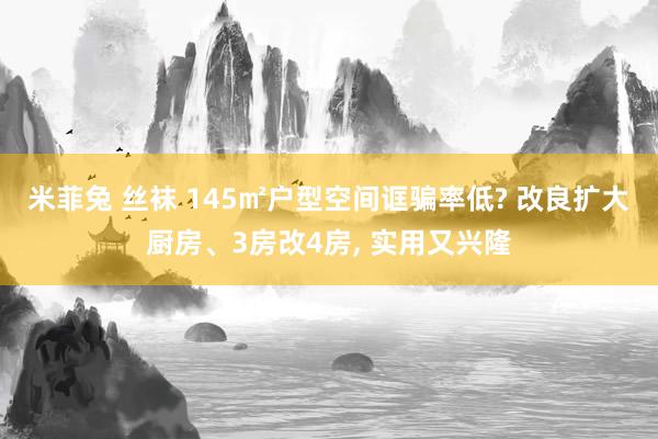 米菲兔 丝袜 145㎡户型空间诓骗率低? 改良扩大厨房、3房改4房， 实用又兴隆