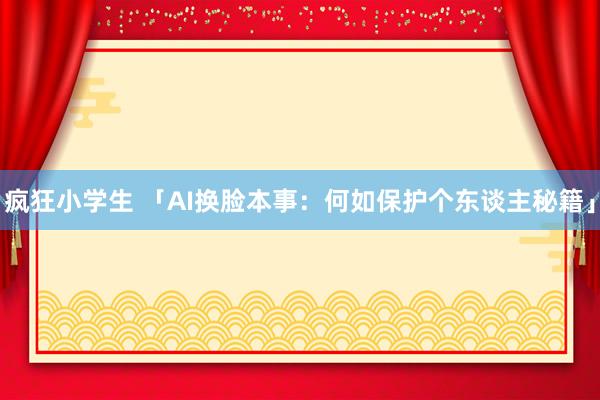 疯狂小学生 「AI换脸本事：何如保护个东谈主秘籍」