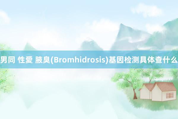 男同 性愛 腋臭(Bromhidrosis)基因检测具体查什么