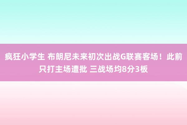 疯狂小学生 布朗尼未来初次出战G联赛客场！此前只打主场遭批 三战场均8分3板