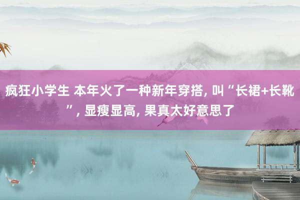 疯狂小学生 本年火了一种新年穿搭， 叫“长裙+长靴”， 显瘦显高， 果真太好意思了