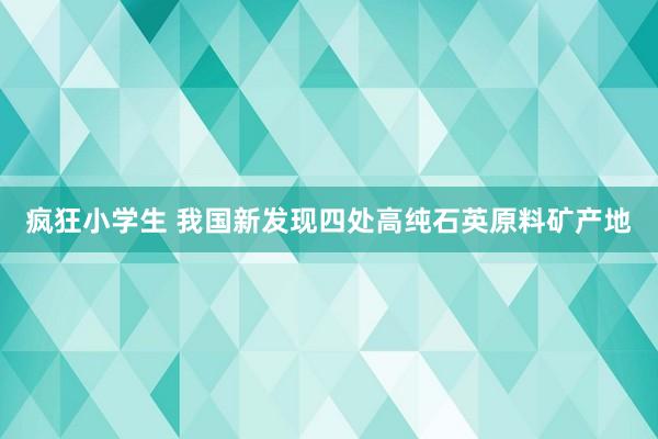 疯狂小学生 我国新发现四处高纯石英原料矿产地